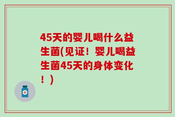 45天的婴儿喝什么益生菌(见证！婴儿喝益生菌45天的身体变化！)
