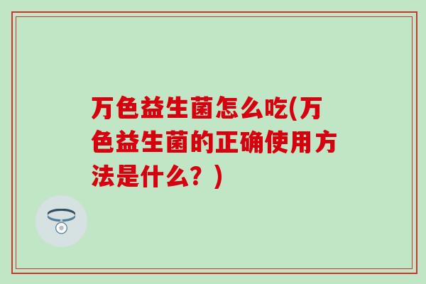 万色益生菌怎么吃(万色益生菌的正确使用方法是什么？)