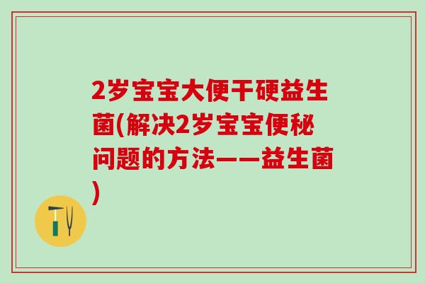 2岁宝宝大便干硬益生菌(解决2岁宝宝问题的方法——益生菌)