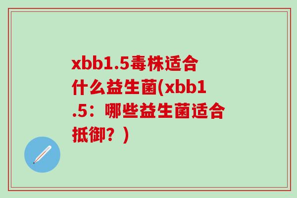 xbb1.5毒株适合什么益生菌(xbb1.5:哪些益生菌适合抵御?) xbb1.5毒株适合什么益生菌(xbb1.5:哪些益生菌适合抵御?)