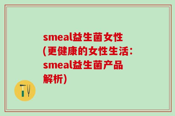 smeal益生菌女性(更健康的女性生活:smeal益生菌产品解析) smeal益生菌女性(更健康的女性生活:smeal益生菌产品解析)