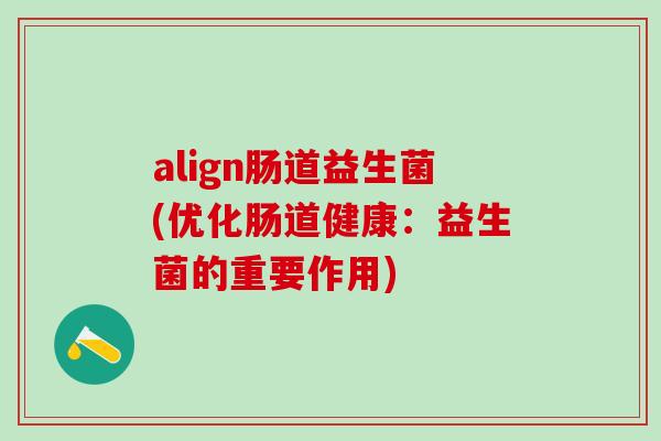 align肠道益生菌(优化肠道健康:益生菌的重要作用) align肠道益生菌(优化肠道健康:益生菌的重要作用)