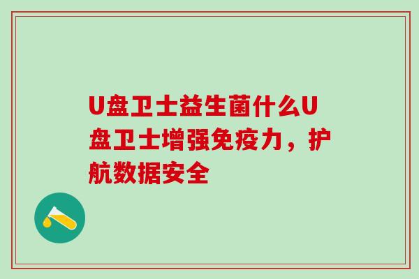 U盘卫士益生菌什么U盘卫士增强力,护航数据安全 U盘卫士益生菌什么U盘卫士增强力,护航数据安全