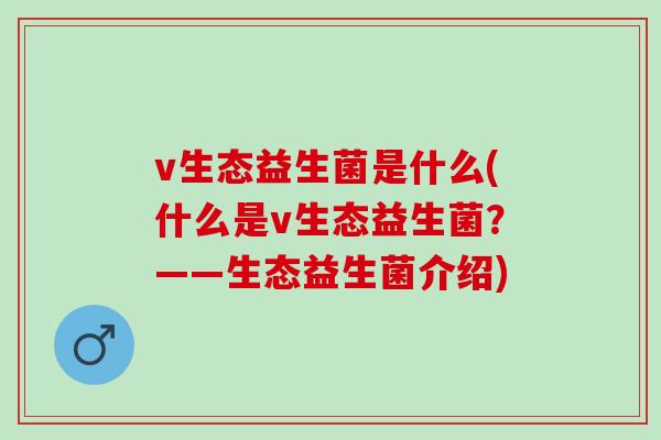 v生态益生菌是什么(什么是v生态益生菌?——生态益生菌介绍) v生态益生菌是什么(什么是v生态益生菌?——生态益生菌介绍)