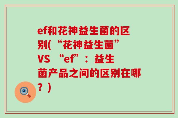 ef和花神益生菌的区别(“花神益生菌” VS “ef”:益生菌产品之间的区别在哪?) ef和花神益生菌的区别(“花神益生菌” VS “ef”:益生菌产品之间的区别在哪?)