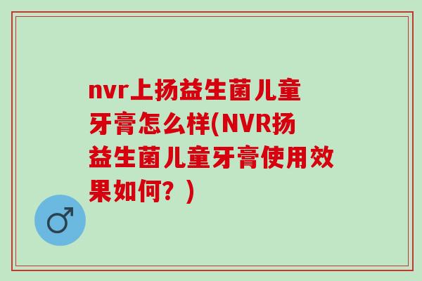 nvr上扬益生菌儿童牙膏怎么样(NVR扬益生菌儿童牙膏使用效果如何？)