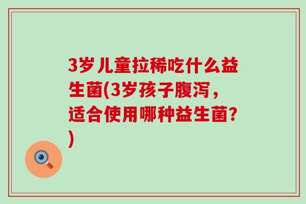 3岁儿童拉稀吃什么益生菌(3岁孩子,适合使用哪种益生菌?) 3岁儿童拉稀吃什么益生菌(3岁孩子,适合使用哪种益生菌?)