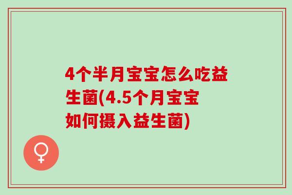 4个半月宝宝怎么吃益生菌(4.5个月宝宝如何摄入益生菌)