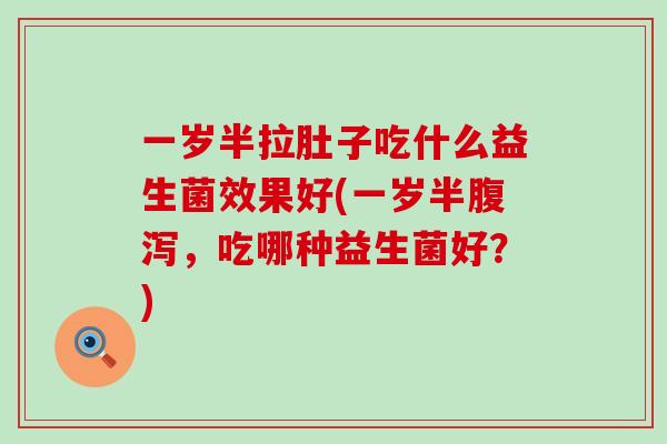 一岁半拉肚子吃什么益生菌效果好(一岁半,吃哪种益生菌好?) 一岁半拉肚子吃什么益生菌效果好(一岁半,吃哪种益生菌好?)