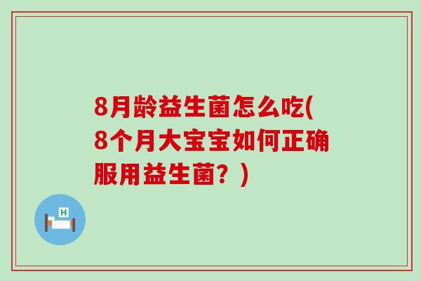 8月龄益生菌怎么吃(8个月大宝宝如何正确服用益生菌?) 8月龄益生菌怎么吃(8个月大宝宝如何正确服用益生菌?)