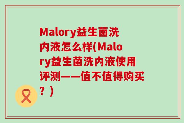Malory益生菌洗内液怎么样(Malory益生菌洗内液使用评测——值不值得购买？)