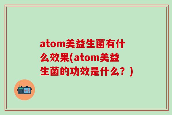 atom美益生菌有什么效果(atom美益生菌的功效是什么?) atom美益生菌有什么效果(atom美益生菌的功效是什么?)