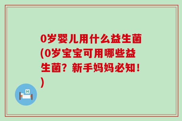 0岁婴儿用什么益生菌(0岁宝宝可用哪些益生菌？新手妈妈必知！)