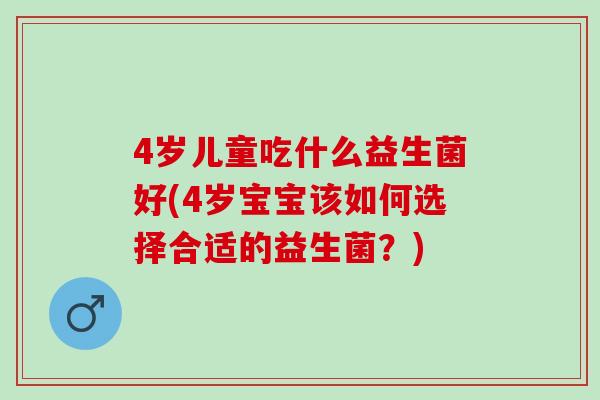 4岁儿童吃什么益生菌好(4岁宝宝该如何选择合适的益生菌？)