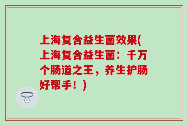 上海复合益生菌效果(上海复合益生菌：千万个肠道之王，养生护肠好帮手！)