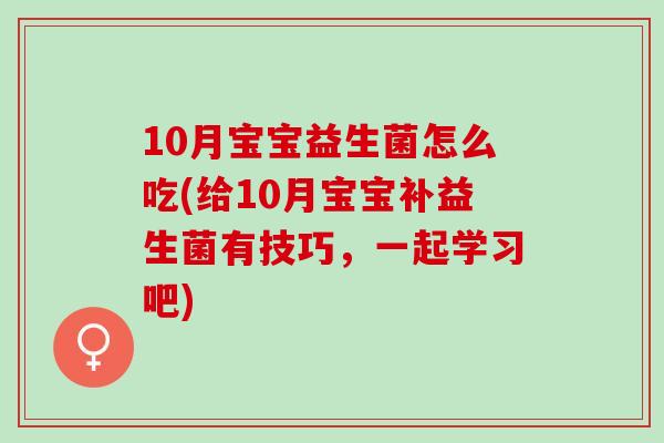 10月宝宝益生菌怎么吃(给10月宝宝补益生菌有技巧，一起学习吧)