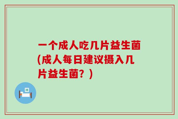 一个成人吃几片益生菌(成人每日建议摄入几片益生菌？)