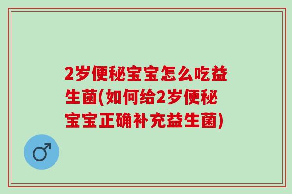 2岁宝宝怎么吃益生菌(如何给2岁宝宝正确补充益生菌)