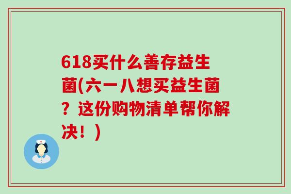 618买什么善存益生菌(六一八想买益生菌？这份购物清单帮你解决！)