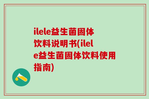 ilele益生菌固体饮料说明书(ilele益生菌固体饮料使用指南)