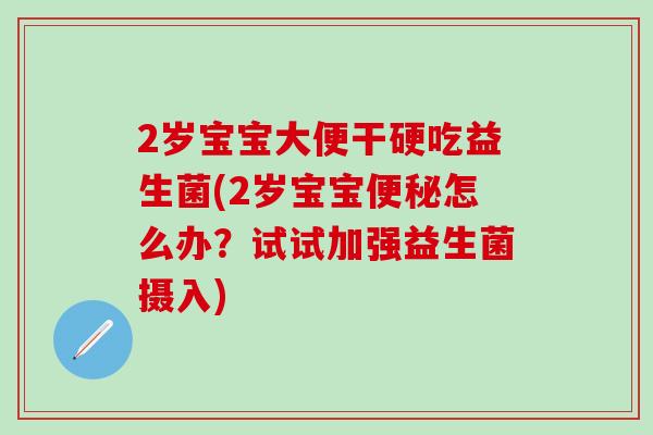 2岁宝宝大便干硬吃益生菌(2岁宝宝怎么办？试试加强益生菌摄入)