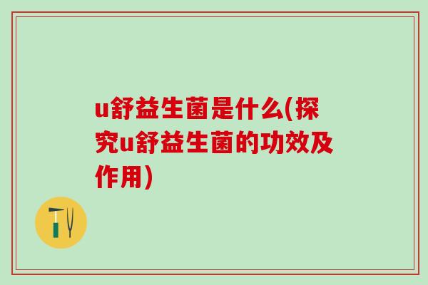 u舒益生菌是什么(探究u舒益生菌的功效及作用)