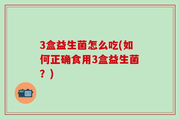 3盒益生菌怎么吃(如何正确食用3盒益生菌？)