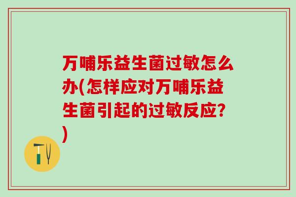 万哺乐益生菌怎么办(怎样应对万哺乐益生菌引起的反应？)