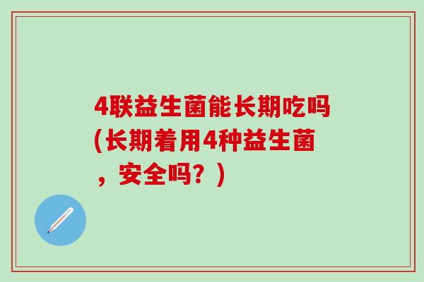 4联益生菌能长期吃吗(长期着用4种益生菌，安全吗？)