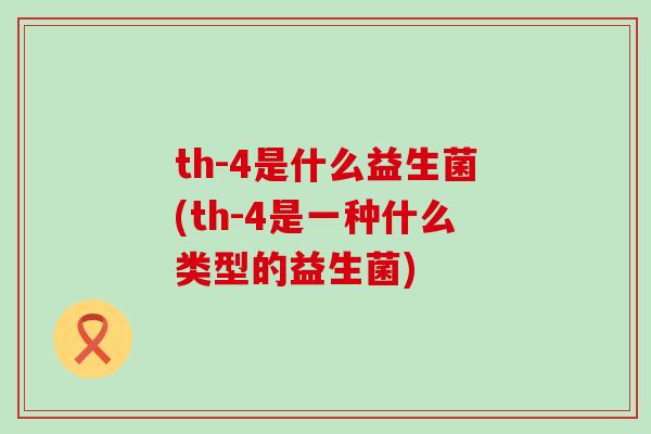 th-4是什么益生菌(th-4是一种什么类型的益生菌)