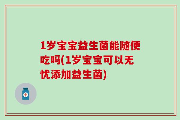 1岁宝宝益生菌能随便吃吗(1岁宝宝可以无忧添加益生菌)