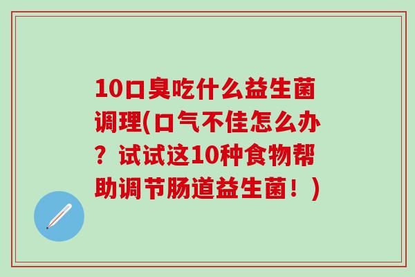10吃什么益生菌调理(口气不佳怎么办？试试这10种食物帮助调节肠道益生菌！)
