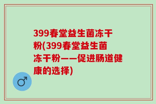 399春堂益生菌冻干粉(399春堂益生菌冻干粉——促进肠道健康的选择)