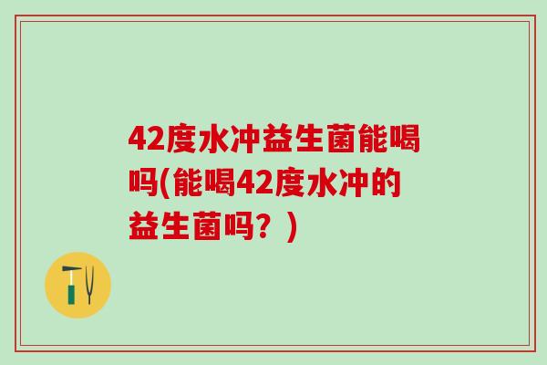 42度水冲益生菌能喝吗(能喝42度水冲的益生菌吗？)
