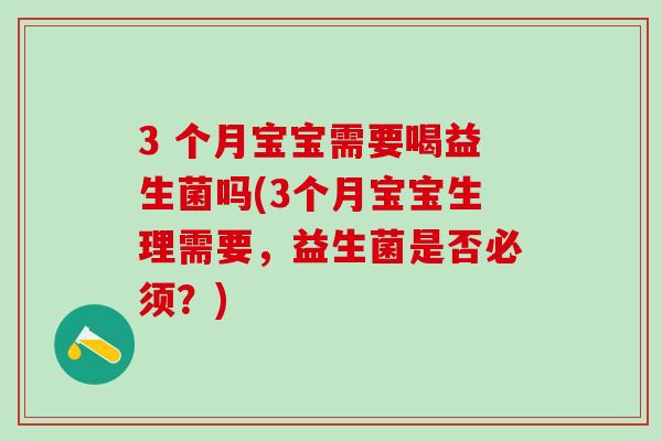 3 个月宝宝需要喝益生菌吗(3个月宝宝生理需要，益生菌是否必须？)