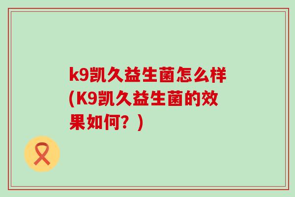k9凯久益生菌怎么样(K9凯久益生菌的效果如何？)