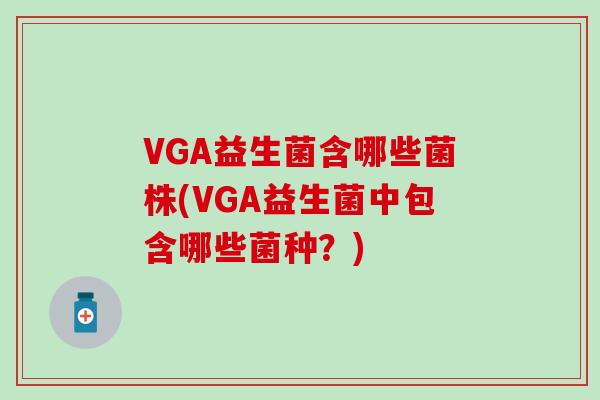 VGA益生菌含哪些菌株(VGA益生菌中包含哪些菌种？)