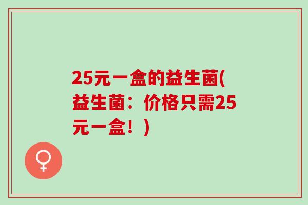 25元一盒的益生菌(益生菌：价格只需25元一盒！)