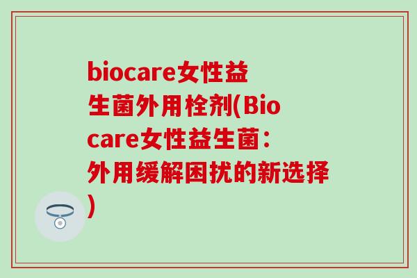 biocare女性益生菌外用栓剂(Biocare女性益生菌：外用缓解困扰的新选择)
