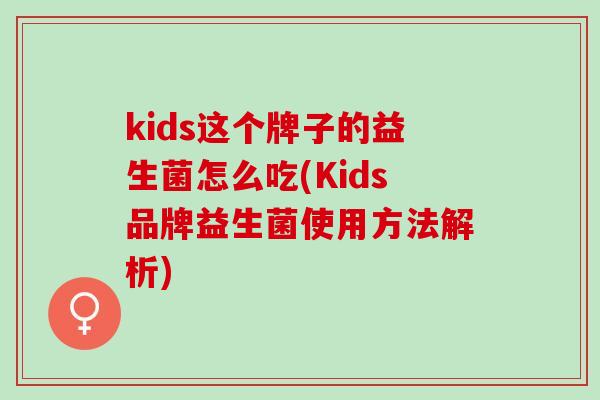 kids这个牌子的益生菌怎么吃(Kids品牌益生菌使用方法解析)