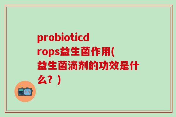 probioticdrops益生菌作用(益生菌滴剂的功效是什么？)