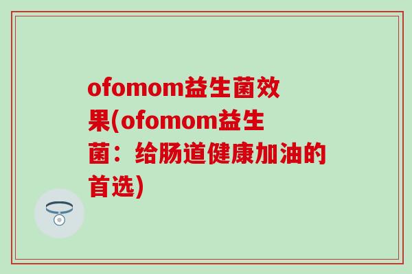 ofomom益生菌效果(ofomom益生菌：给肠道健康加油的首选)
