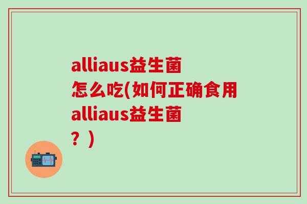 alliaus益生菌怎么吃(如何正确食用alliaus益生菌？)