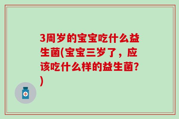 3周岁的宝宝吃什么益生菌(宝宝三岁了，应该吃什么样的益生菌？)