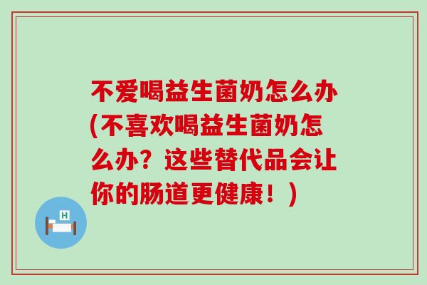 不爱喝益生菌奶怎么办(不喜欢喝益生菌奶怎么办？这些替代品会让你的肠道更健康！)