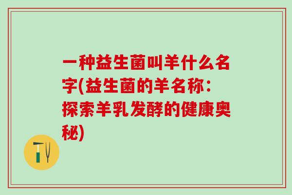 一种益生菌叫羊什么名字(益生菌的羊名称：探索羊乳发酵的健康奥秘)