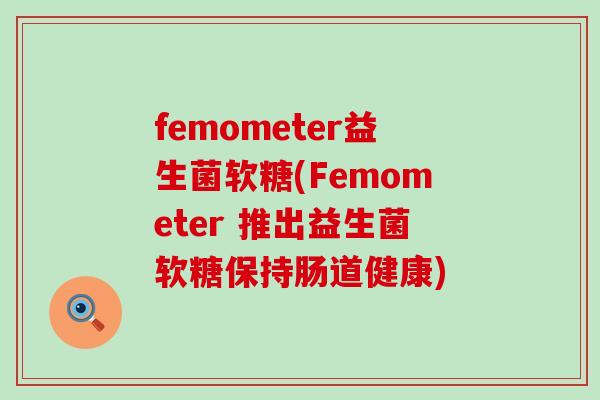 femometer益生菌软糖(Femometer 推出益生菌软糖保持肠道健康) femometer益生菌软糖(Femometer 推出益生菌软糖保持肠道健康)