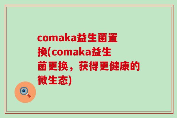 comaka益生菌置换(comaka益生菌更换，获得更健康的微生态)