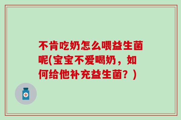 不肯吃奶怎么喂益生菌呢(宝宝不爱喝奶,如何给他补充益生菌?) 不肯吃奶怎么喂益生菌呢(宝宝不爱喝奶,如何给他补充益生菌?)