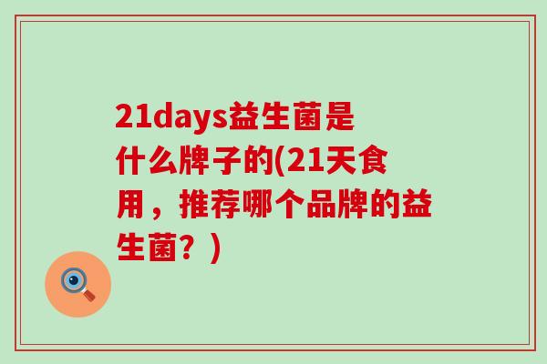 21days益生菌是什么牌子的(21天食用，推荐哪个品牌的益生菌？)